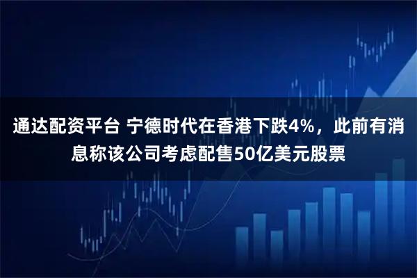 通达配资平台 宁德时代在香港下跌4%，此前有消息称该公司考虑配售50亿美元股票