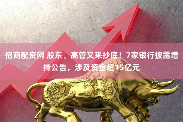 招商配资网 股东、高管又来抄底！7家银行披露增持公告，涉及资金超15亿元