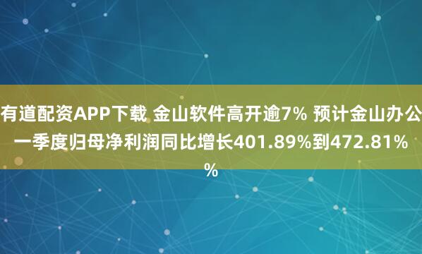 有道配资APP下载 金山软件高开逾7% 预计金山办公一季度归母净利润同比增长401.89%到472.81%