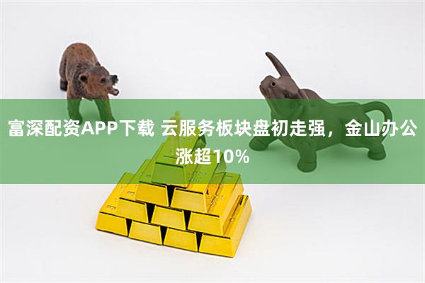 富深配资APP下载 云服务板块盘初走强，金山办公涨超10%