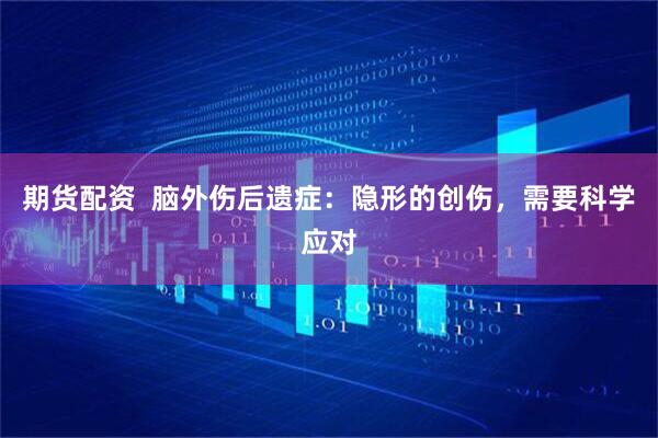 期货配资  脑外伤后遗症：隐形的创伤，需要科学应对
