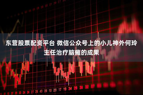 东营股票配资平台 微信公众号上的小儿神外何玲主任治疗脑瘫的成果