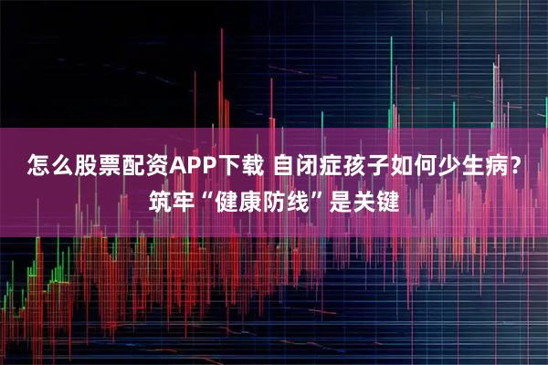 怎么股票配资APP下载 自闭症孩子如何少生病？筑牢“健康防线”是关键