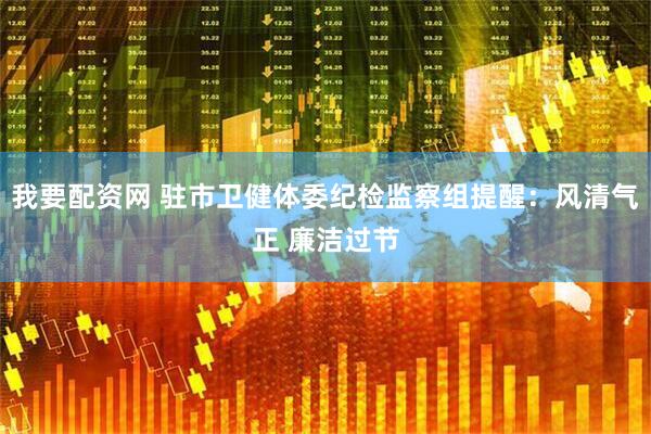 我要配资网 驻市卫健体委纪检监察组提醒：风清气正 廉洁过节