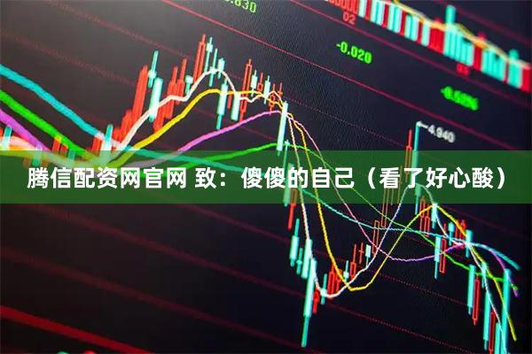 腾信配资网官网 致：傻傻的自己（看了好心酸）