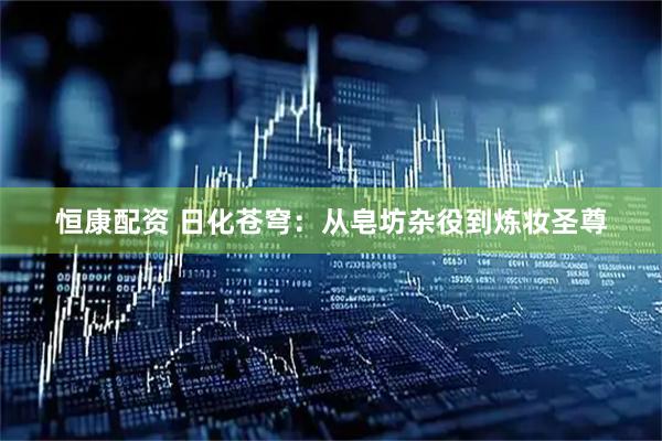 恒康配资 日化苍穹：从皂坊杂役到炼妆圣尊