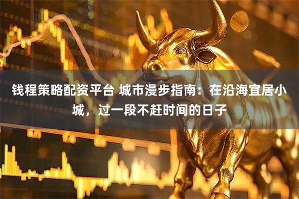 钱程策略配资平台 城市漫步指南：在沿海宜居小城，过一段不赶时间的日子