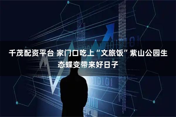千茂配资平台 家门口吃上“文旅饭”紫山公园生态蝶变带来好日子