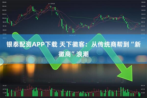 银泰配资APP下载 天下徽客：从传统商帮到“新徽商”浪潮