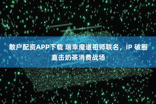 散户配资APP下载 瑞幸魔道祖师联名，IP 破圈直击奶茶消费战场