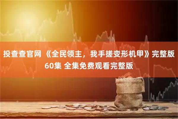 投查查官网 《全民领主，我手搓变形机甲》完整版60集 全集免费观看完整版