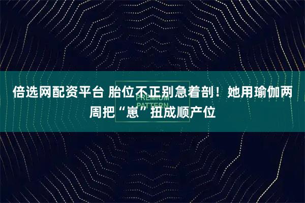 倍选网配资平台 胎位不正别急着剖！她用瑜伽两周把“崽”扭成顺产位