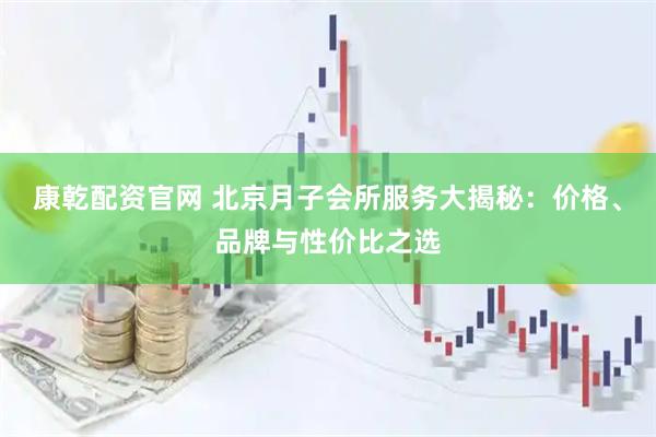 康乾配资官网 北京月子会所服务大揭秘：价格、品牌与性价比之选