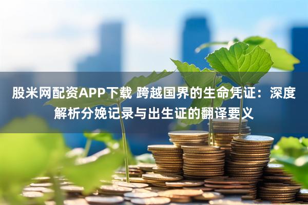 股米网配资APP下载 跨越国界的生命凭证：深度解析分娩记录与出生证的翻译要义