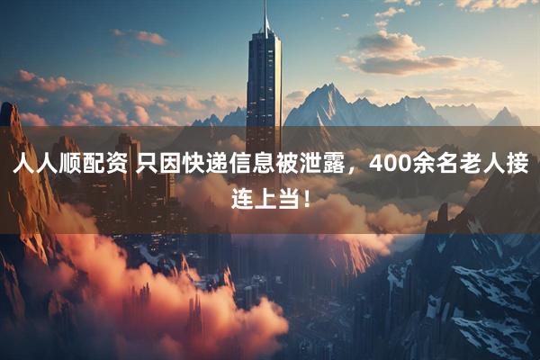 人人顺配资 只因快递信息被泄露，400余名老人接连上当！