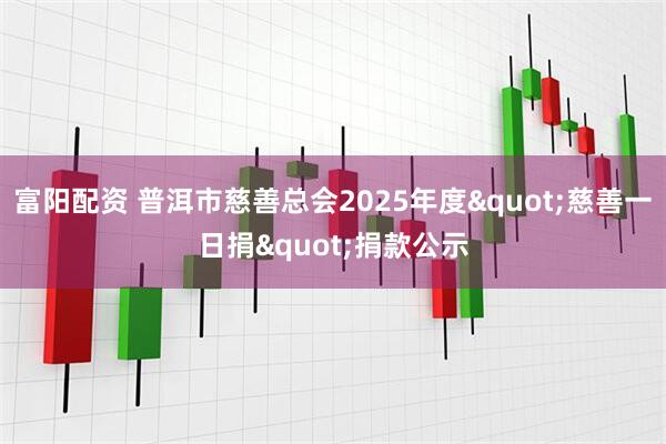 富阳配资 普洱市慈善总会2025年度"慈善一日捐"捐款公示