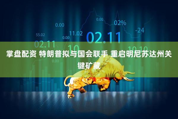 掌盘配资 特朗普拟与国会联手 重启明尼苏达州关键矿藏