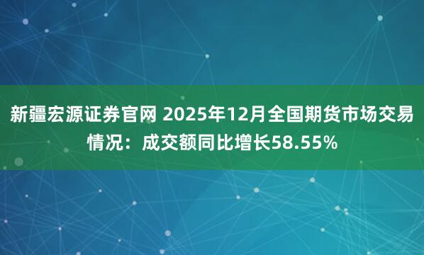 新疆宏源证券官网 2025年12月全国期货市场交易情况：成交额同比增长58.55%