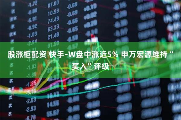 股涨柜配资 快手-W盘中涨近5% 申万宏源维持“买入”评级