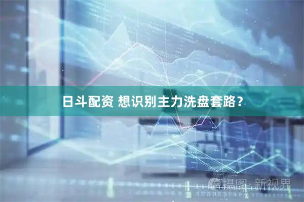 日斗配资 想识别主力洗盘套路？