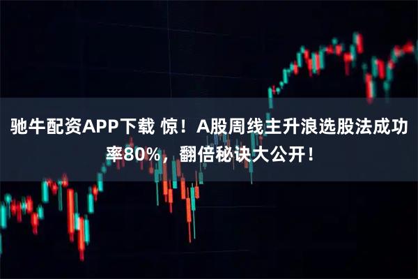 驰牛配资APP下载 惊！A股周线主升浪选股法成功率80%，翻倍秘诀大公开！