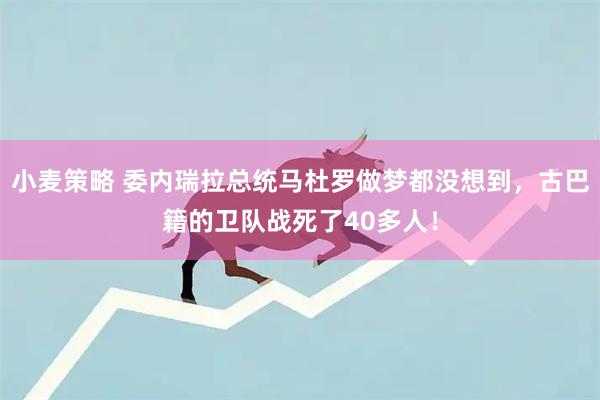 小麦策略 委内瑞拉总统马杜罗做梦都没想到，古巴籍的卫队战死了40多人！