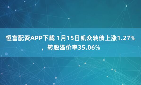 恒富配资APP下载 1月15日凯众转债上涨1.27%，转股溢价率35.06%