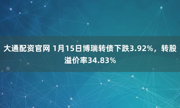 大通配资官网 1月15日博瑞转债下跌3.92%，转股溢价率34.83%