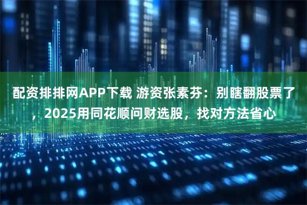 配资排排网APP下载 游资张素芬：别瞎翻股票了，2025用同花顺问财选股，找对方法省心