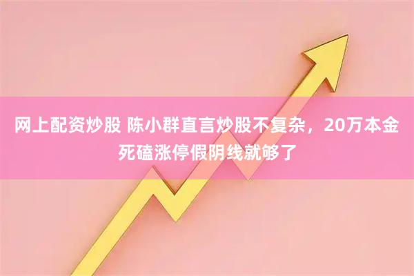 网上配资炒股 陈小群直言炒股不复杂，20万本金死磕涨停假阴线就够了