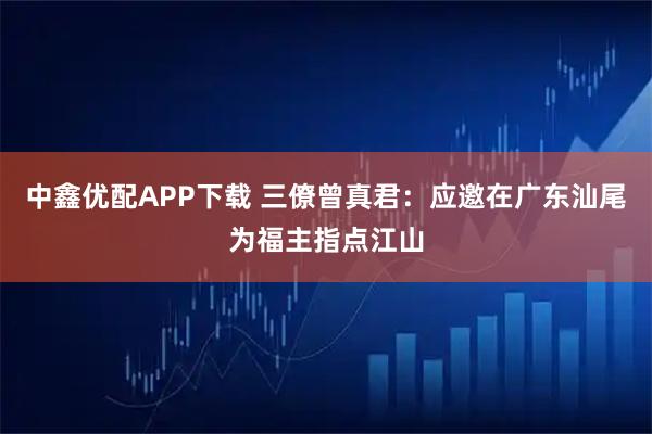 中鑫优配APP下载 三僚曾真君：应邀在广东汕尾为福主指点江山