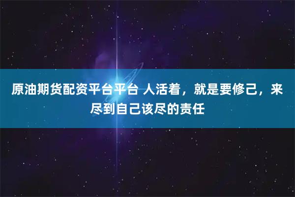 原油期货配资平台平台 人活着，就是要修己，来尽到自己该尽的责任