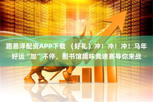 路易泽配资APP下载 （好礼）冲！冲！冲！马年好运“加”不停，图书馆趣味竞速赛等你来战