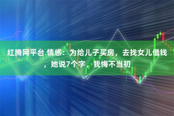 红腾网平台 情感：为给儿子买房，去找女儿借钱，她说7个字，我悔不当初