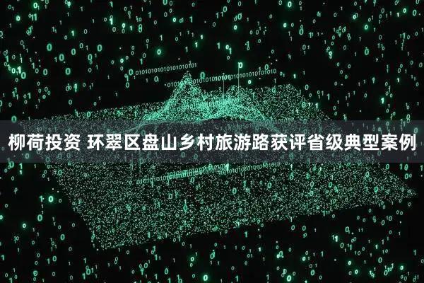 柳荷投资 环翠区盘山乡村旅游路获评省级典型案例