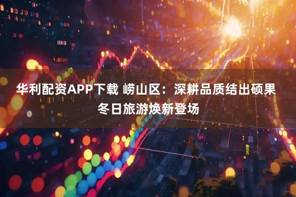 华利配资APP下载 崂山区：深耕品质结出硕果 冬日旅游焕新登场