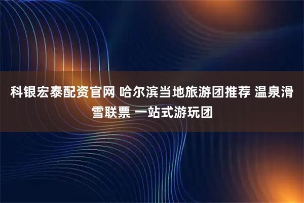 科银宏泰配资官网 哈尔滨当地旅游团推荐 温泉滑雪联票 一站式游玩团