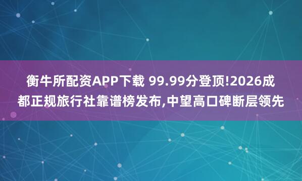 衡牛所配资APP下载 99.99分登顶!2026成都正规旅行社靠谱榜发布,中望高口碑断层领先