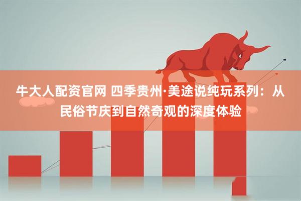 牛大人配资官网 四季贵州·美途说纯玩系列：从民俗节庆到自然奇观的深度体验