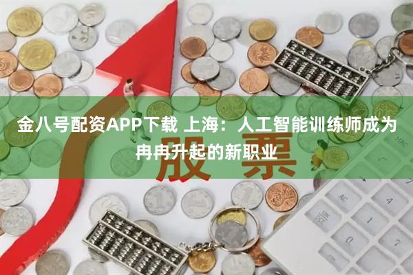 金八号配资APP下载 上海：人工智能训练师成为冉冉升起的新职业