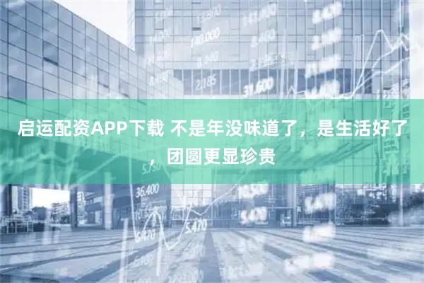 启运配资APP下载 不是年没味道了，是生活好了，团圆更显珍贵