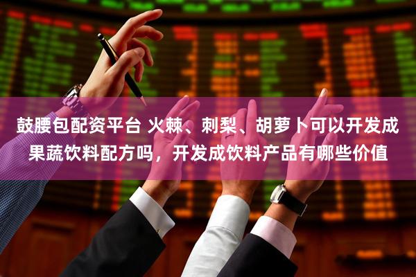 鼓腰包配资平台 火棘、刺梨、胡萝卜可以开发成果蔬饮料配方吗，开发成饮料产品有哪些价值