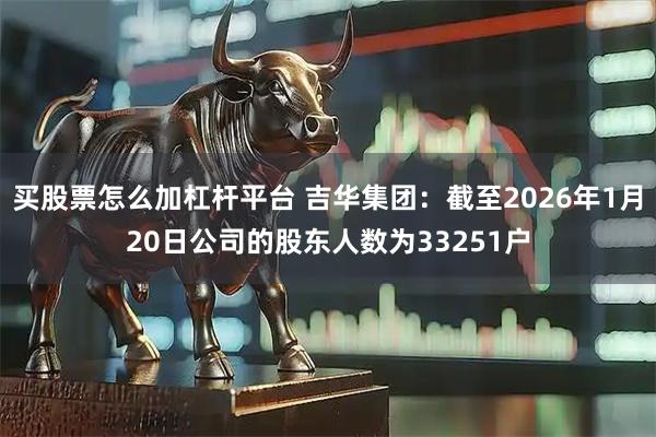买股票怎么加杠杆平台 吉华集团：截至2026年1月20日公司的股东人数为33251户