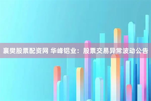 襄樊股票配资网 华峰铝业：股票交易异常波动公告