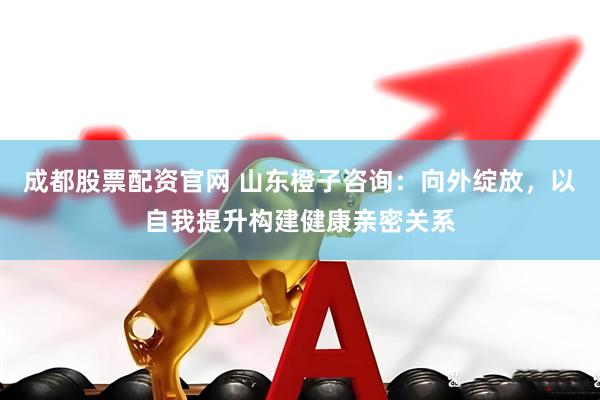 成都股票配资官网 山东橙子咨询：向外绽放，以自我提升构建健康亲密关系