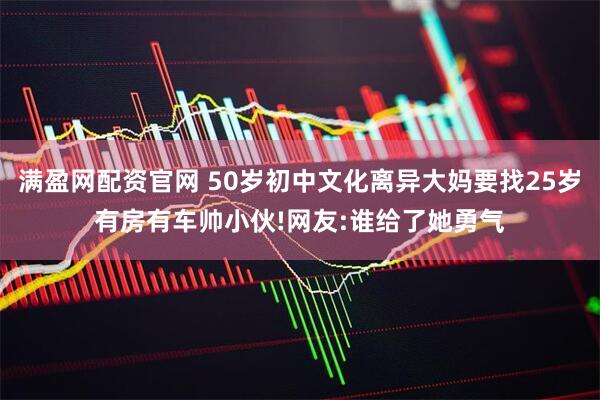 满盈网配资官网 50岁初中文化离异大妈要找25岁有房有车帅小伙!网友:谁给了她勇气