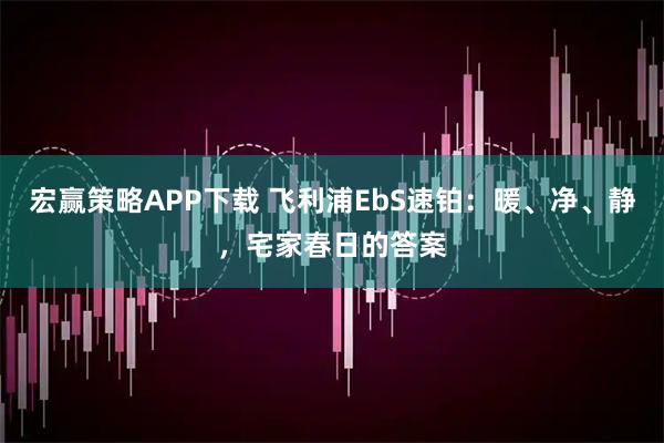 宏赢策略APP下载 飞利浦EbS速铂：暖、净、静，宅家春日的答案