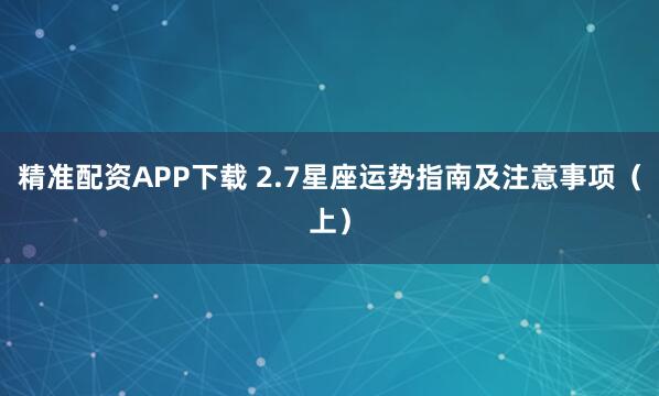 精准配资APP下载 2.7星座运势指南及注意事项（上）