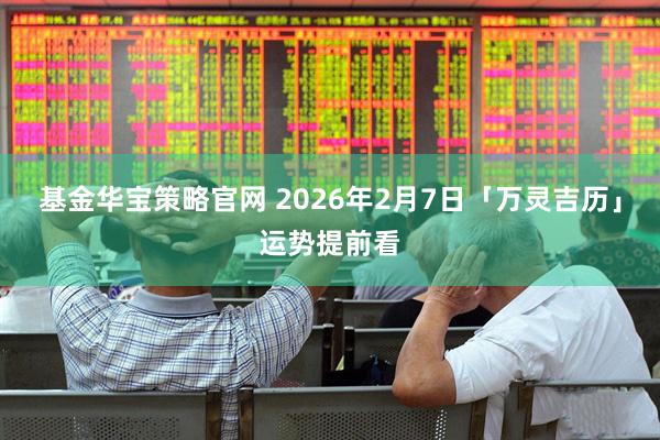 基金华宝策略官网 2026年2月7日「万灵吉历」运势提前看
