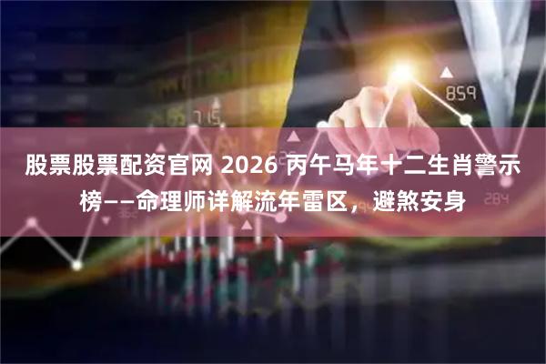 股票股票配资官网 2026 丙午马年十二生肖警示榜——命理师详解流年雷区，避煞安身